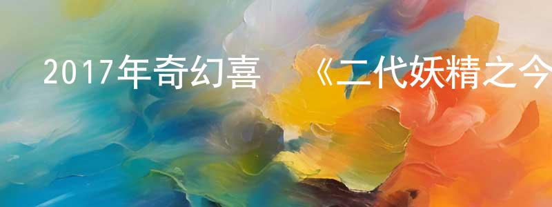 陳育書的網絡影視資源,2017年奇幻喜劇《二代妖精之今生有幸》HD國語中字迅雷下載_深夜電影